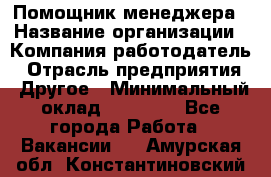 Помощник менеджера › Название организации ­ Компания-работодатель › Отрасль предприятия ­ Другое › Минимальный оклад ­ 10 000 - Все города Работа » Вакансии   . Амурская обл.,Константиновский р-н